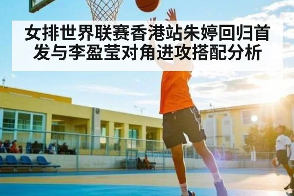 女排世界联赛香港站朱婷回归首发与李盈莹对角进攻搭配分析