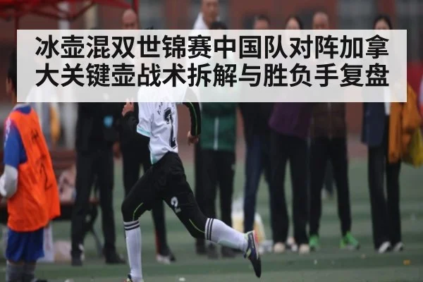 冰壶混双世锦赛中国队对阵加拿大关键壶战术拆解与胜负手复盘