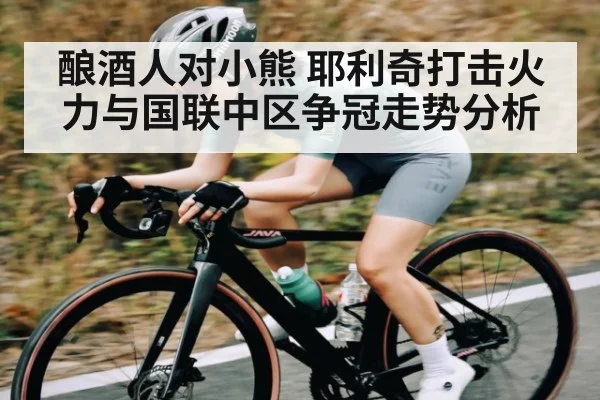 酿酒人对小熊 耶利奇打击火力与国联中区争冠走势分析