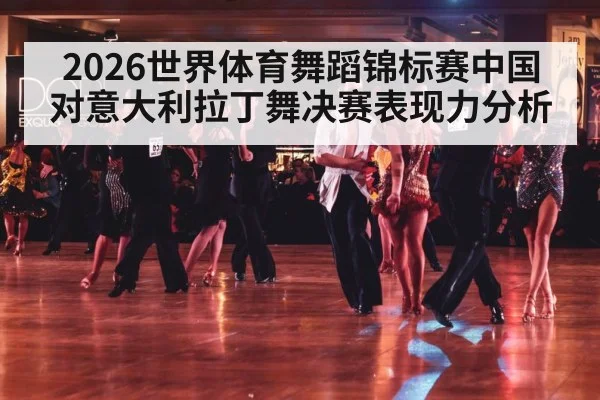 2026世界体育舞蹈锦标赛中国对意大利拉丁舞决赛表现力分析