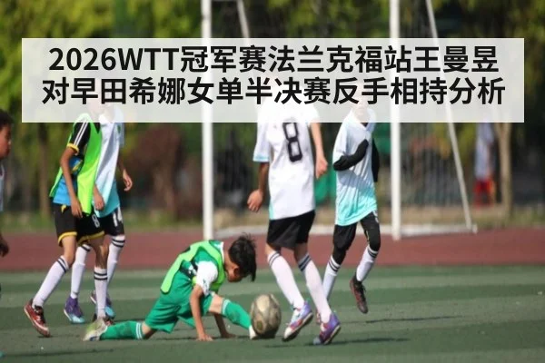 2026WTT冠军赛法兰克福站王曼昱对早田希娜女单半决赛反手相持分析