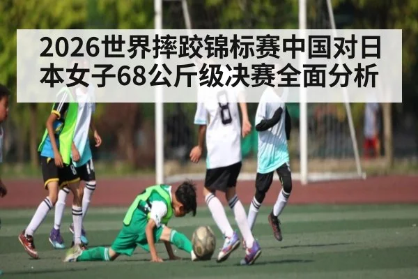 2026世界摔跤锦标赛中国对日本女子68公斤级决赛全面分析