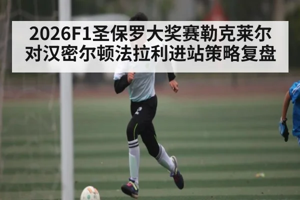 2026F1圣保罗大奖赛勒克莱尔对汉密尔顿法拉利进站策略复盘